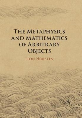 The Metaphysics and Mathematics of Arbitrary Objects - Leon Horsten