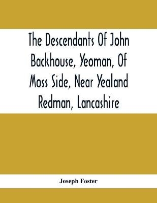 The Descendants Of John Backhouse, Yeoman, Of Moss Side, Near Yealand Redman, Lancashire - Joseph Foster