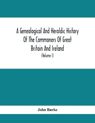 A Genealogical And Heraldic History Of The Commoners Of Great Britain And Ireland, Enjoying Territorial Possessions Or High Official Rank; But Univested With Heritable Honours (Volume I) - John Burke