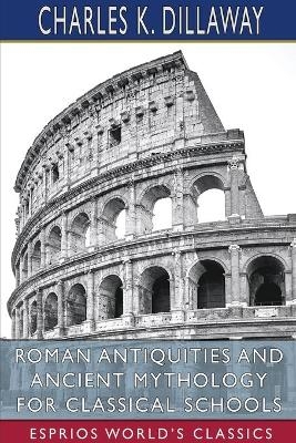 Roman Antiquities and Ancient Mythology for Classical Schools (Esprios Classics) - Charles K Dillaway