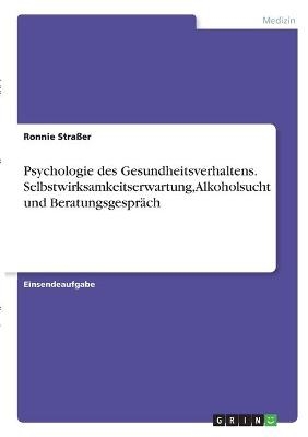 Psychologie des Gesundheitsverhaltens. Selbstwirksamkeitserwartung, Alkoholsucht und BeratungsgesprÃ¤ch - Ronnie StraÃer