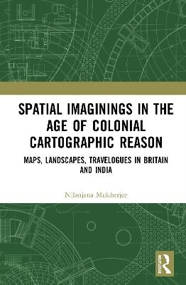 Spatial Imaginings in the Age of Colonial Cartographic Reason - Nilanjana Mukherjee