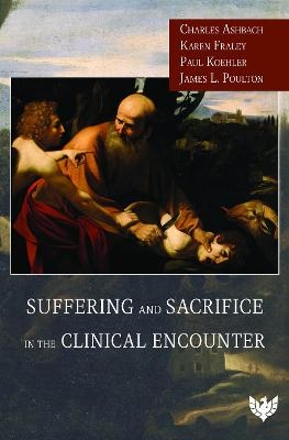 Suffering and Sacrifice in the Clinical Encounter - Charles Ashbach, Karen Fraley, Paul Koehler, James Poulton