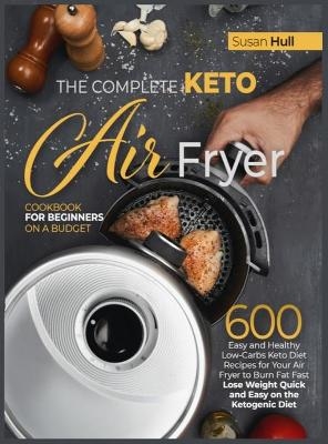 The Complete Keto Air Fryer Cookbook for Beginners on a Budget - Susan Hull