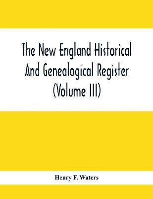 The New England Historical And Genealogical Register (Volume Iii) - Henry F Waters