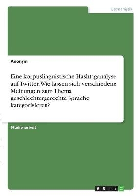 Eine korpuslinguistische Hashtaganalyse auf Twitter. Wie lassen sich verschiedene Meinungen zum Thema geschlechtergerechte Sprache kategorisieren? -  Anonym