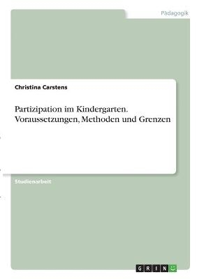 Partizipation im Kindergarten. Voraussetzungen, Methoden und Grenzen - Christina Carstens