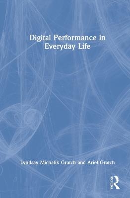 Digital Performance in Everyday Life - Lyndsay Michalik Gratch, Ariel Gratch