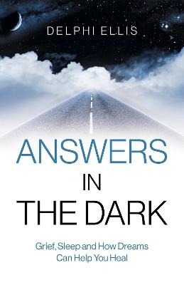 Answers in the Dark - Grief, Sleep and How Dreams Can Help You Heal - Delphi Ellis