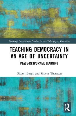 Teaching Democracy in an Age of Uncertainty - Gilbert Burgh, Simone Thornton