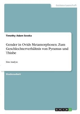 Gender in Ovids Metamorphosen. Zum Geschlechterverhältnis von Pyramus und Thisbe - Timothy Adam Sowka