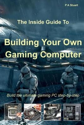 The Inside Guide to Building Your Own Gaming Computer - P a Stuart