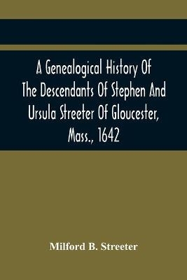 A Genealogical History Of The Descendants Of Stephen And Ursula Streeter Of Gloucester, Mass., 1642, Afterwards Of Charlestown, Mass., 1644-1652 - Milford B Streeter