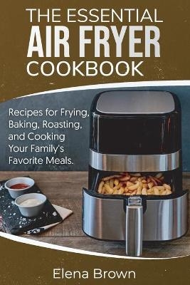 The Essential Air Fryer Cookbook - Elena Brown