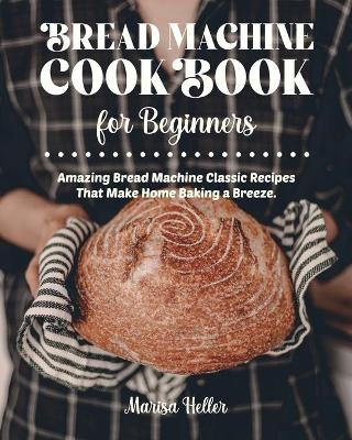 Bread Machine Cookbook For Beginners - Marisa Heller