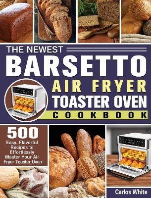 The Newest Barsetto Air Fryer Toaster Oven Cookbook - Carlos White