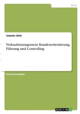 Verkaufsmanagement. Kundenorientierung, FÃ¼hrung und Controlling - Isabella JÃ¼lch