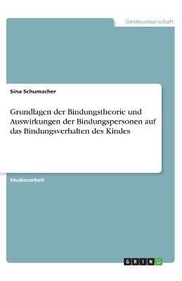 Grundlagen der Bindungstheorie und Auswirkungen der Bindungspersonen auf das Bindungsverhalten des Kindes - Sina Schumacher