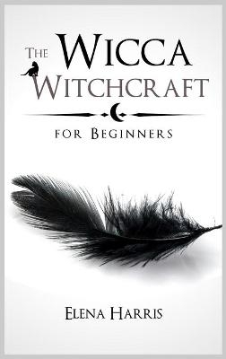 The Wicca Witchcraft for Beginners - Elena Harris