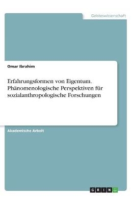 Erfahrungsformen von Eigentum. PhÃ¤nomenologische Perspektiven fÃ¼r sozialanthropologische Forschungen - Omar Ibrahim