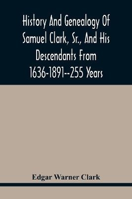 History And Genealogy Of Samuel Clark, Sr., And His Descendants From 1636-1891--255 Years - Edgar Warner Clark