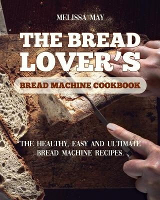 The Bread Lover's Bread Machine Cookbook - Melissa May