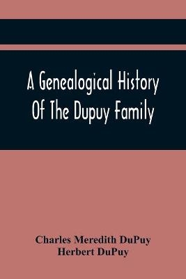 A Genealogical History Of The Dupuy Family - Charles Meredith Dupuy, Herbert Dupuy