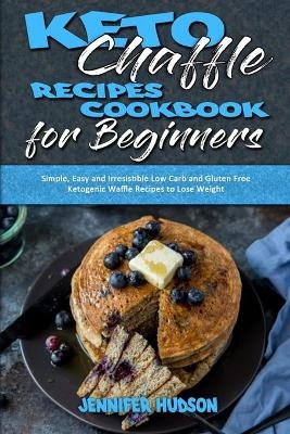 Keto Chaffle Recipes Cookbook for Beginners - Jennifer Hudson