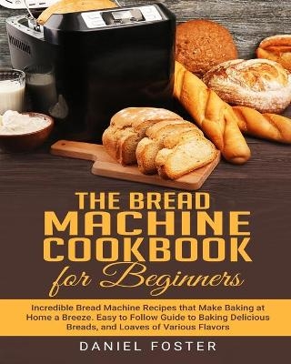 The Bread Machine Cookbook for Beginners - Daniel Foster