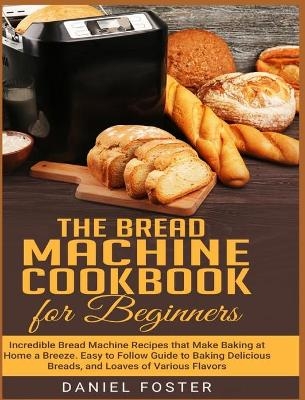 The Bread Machine Cookbook for Beginners - Daniel Foster