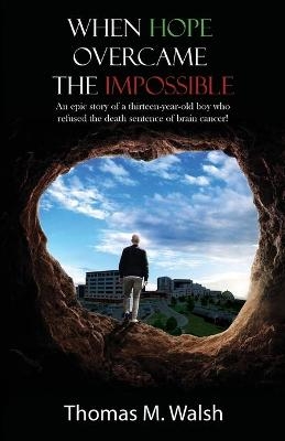 When Hope Overcame the Impossible - An epic story of a thirteen-year-old boy who refused the death sentence of brain cancer! - Thomas M Walsh