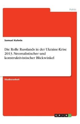 Die Rolle Russlands in der Ukraine-Krise 2013. Neorealistischer und konstruktivistischer Blickwinkel - Samuel Kohnle