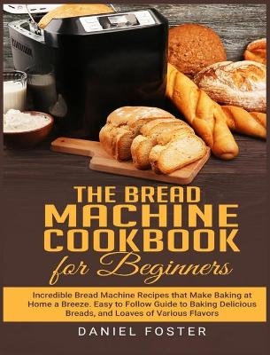 The Bread Machine Cookbook for Beginners - Daniel Foster