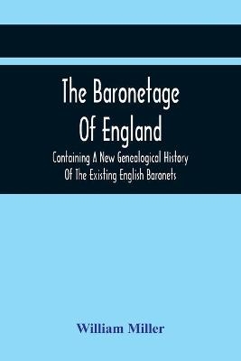 The Baronetage Of England, Containing A New Genealogical History Of The Existing English Baronets, And Baronets Of Great Britain, And Of The United Kingdom, From The Institution Of The Order In 1611 To The Last Creation - William Miller