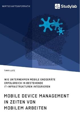 Mobile Device Management in Zeiten von mobilem Arbeiten. Wie Unternehmen mobile EndgerÃ¤te erfolgreich in bestehende IT-Infrastrukturen integrieren - Timmy Lutz