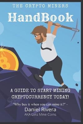 The Crypto Miners Handbook, A Guide to Start Mining Cryptocurrency Today! Lets Mine Coins - Daniel Rivera