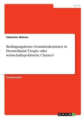 Bedingungsloses Grundeinkommen in Deutschland. Utopie oder wirtschaftspolitische Chance? - Sebastian Wehner