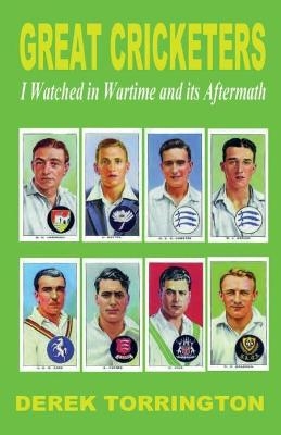 Great Cricketers I Watched in Wartime and its Aftermath - Derek Torrington