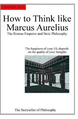 How to Think like Marcus Aurelius. The Roman Emperor and Stoic Philosophy. - of Philosophy The storyteller