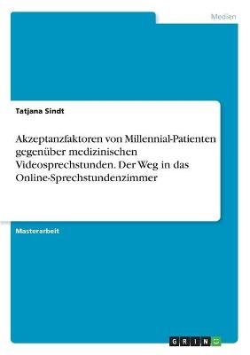 Akzeptanzfaktoren von Millennial-Patienten gegenÃ¼ber medizinischen Videosprechstunden. Der Weg in das Online-Sprechstundenzimmer - Tatjana Sindt