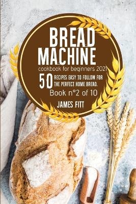 Bread Machine Cookbook for Beginners 2021 - James Fitt