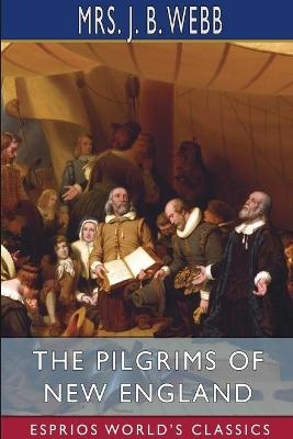 The Pilgrims of New England (Esprios Classics) - Mrs J B Webb