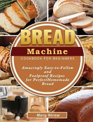 Bread Machine Cookbook for Beginners - Mary Straw
