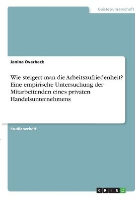 Wie steigert man die Arbeitszufriedenheit? Eine empirische Untersuchung der Mitarbeitenden eines privaten Handelsunternehmens - Janina Overbeck