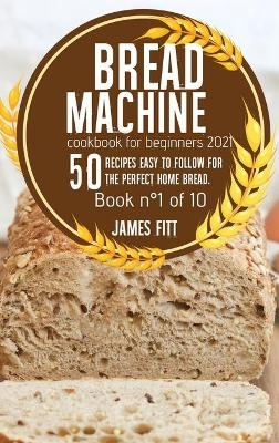 Bread Machine Cookbook for Beginners 2021 - James Fitt