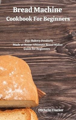 Bread Machine Cookbook For Beginners - Michelle Crocker
