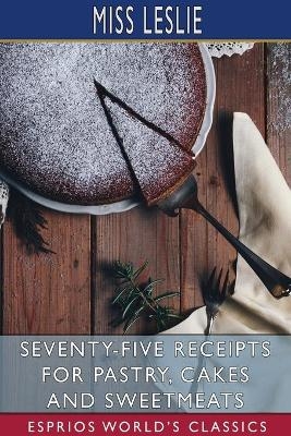 Seventy-Five Receipts for Pastry, Cakes and Sweetmeats (Esprios Classics) - Miss Leslie