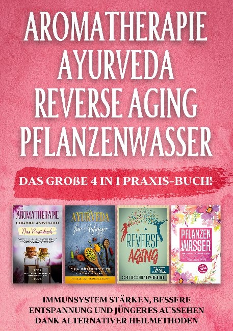 Aromatherapie | Ayurveda | Reverse Aging | Pflanzenwasser: Das große 4 in 1 Praxis-Buch! Immunsystem stärken, bessere Entspannung und jüngeres Aussehen dank alternativer Heilmethoden - Anita Schönfeld