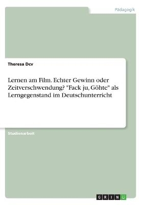 Lernen am Film. Echter Gewinn oder Zeitverschwendung? "Fack ju, GÃ¶hte" als Lerngegenstand im Deutschunterricht - Theresa Dcv