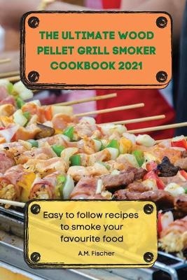 The Ultimate Wood Pellet Grill Smoker Cookbook 2021 -  A M Fischer